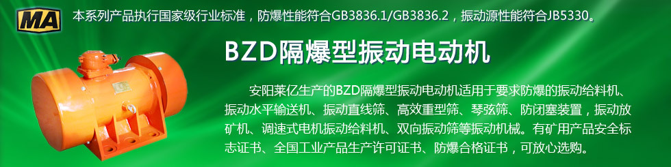 安陽萊億專注防爆振動(dòng)電機(jī)30年,專業(yè)生產(chǎn)ExdI YBZU煤礦用防爆振動(dòng)電機(jī),ExdII BT4粉塵防爆振動(dòng)電機(jī),Ex DIPA21TAT4粉塵防爆振動(dòng)電機(jī),ExdII CT4 BZD氫氣乙炔用防爆振動(dòng)電機(jī),公司經(jīng)先進(jìn)考核認(rèn)證,并取得防爆合格證,安標(biāo)證,生產(chǎn)許可證等國家認(rèn)證。我公司以高質(zhì)量的產(chǎn)品和服務(wù),力求用戶滿意。聯(lián)系人:趙經(jīng)理,電話:135-6900-2036,網(wǎng)址www.laiyidianji.com